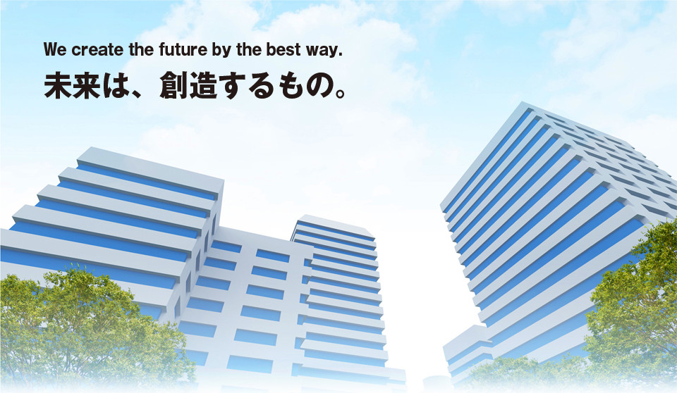 We create the future by the best way. 未来は、創造するもの。